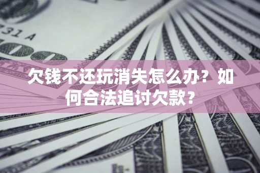 北京欠钱不还玩消失怎么办？如何合法追讨欠款？