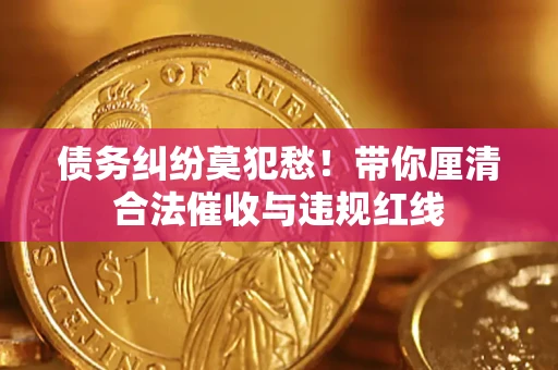 北京债务纠纷莫犯愁！带你厘清合法催收与违规红线