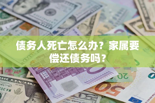 北京债务人死亡怎么办？家属要偿还债务吗？