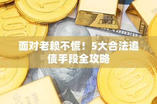 北京面对老赖不慌！5大合法追债手段全攻略