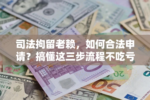 北京司法拘留老赖，如何合法申请？搞懂这三步流程不吃亏！