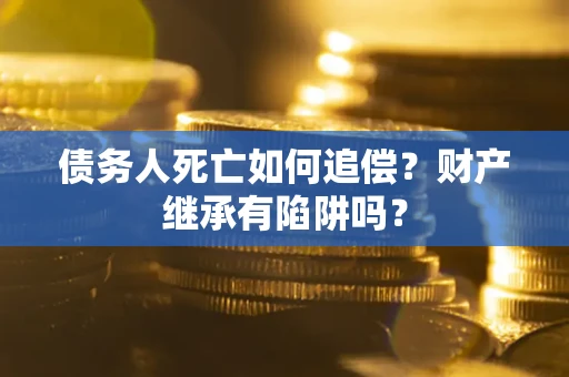 北京债务人死亡如何追偿？财产继承有陷阱吗？