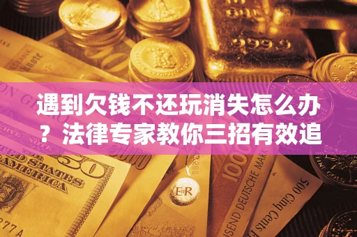 北京遇到欠钱不还玩消失怎么办？法律专家教你三招有效追债！