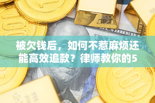 北京被欠钱后，如何不惹麻烦还能高效追款？律师教你的5步合法讨债法