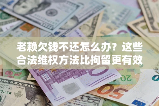 北京老赖欠钱不还怎么办？这些合法维权方法比拘留更有效