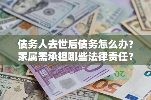 北京债务人去世后债务怎么办？家属需承担哪些法律责任？