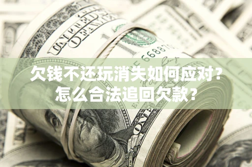 北京欠钱不还玩消失如何应对？怎么合法追回欠款？