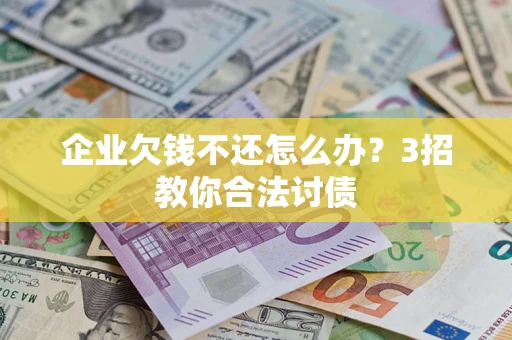 北京企业欠钱不还怎么办？3招教你合法讨债