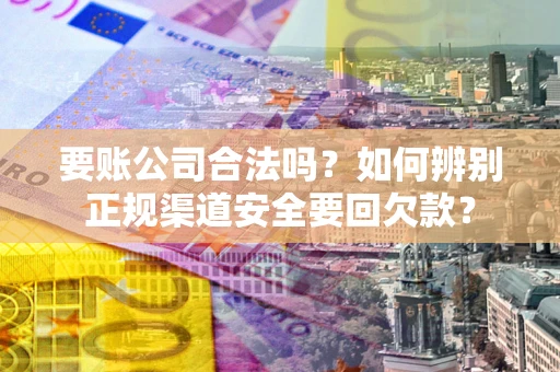 北京要账公司合法吗？如何辨别正规渠道安全要回欠款？