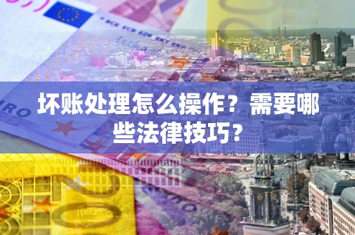 北京坏账处理怎么操作？需要哪些法律技巧？