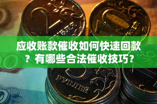 北京应收账款催收如何快速回款？有哪些合法催收技巧？