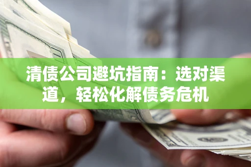 北京清债公司避坑指南：选对渠道，轻松化解债务危机