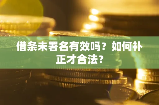 北京借条未署名有效吗？如何补正才合法？