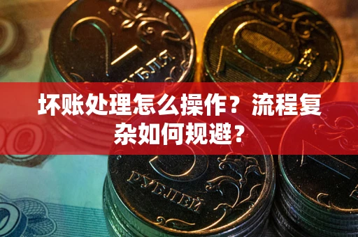 北京坏账处理怎么操作？流程复杂如何规避？