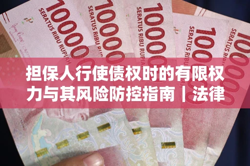 北京担保人行使债权时的有限权力与其风险防控指南｜法律实务解析