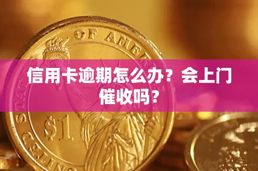 北京信用卡逾期怎么办？会上门催收吗？