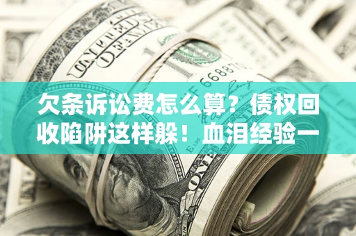 北京欠条诉讼费怎么算？债权回收陷阱这样躲！血泪经验一次讲透