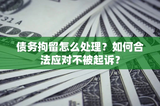 北京债务拘留怎么处理？如何合法应对不被起诉？