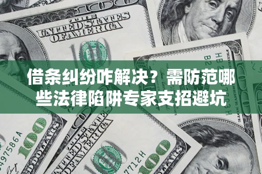 北京借条纠纷咋解决？需防范哪些法律陷阱专家支招避坑
