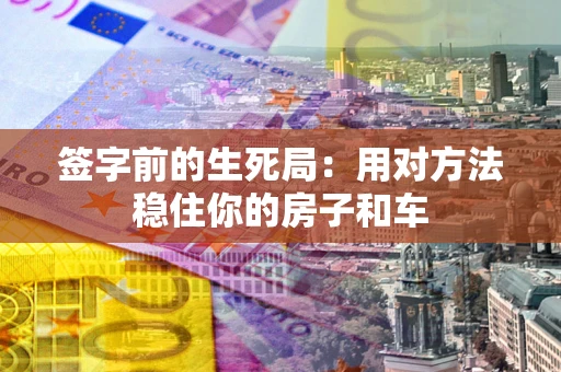 北京签字前的生死局：用对方法稳住你的房子和车