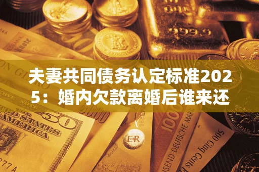 北京夫妻共同债务认定标准2025:婚内欠款离婚后谁来还? 北京夫妻共同债务认定标准2025:婚内欠款离婚后谁来还?