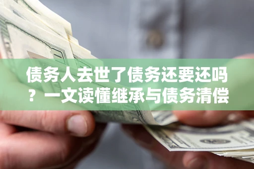 北京债务人去世了债务还要还吗？一文读懂继承与债务清偿