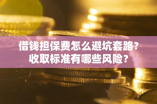 北京借钱担保费怎么避坑套路?收取标准有哪些风险? 北京借钱担保费怎么避坑套路?收取标准有哪些风险?