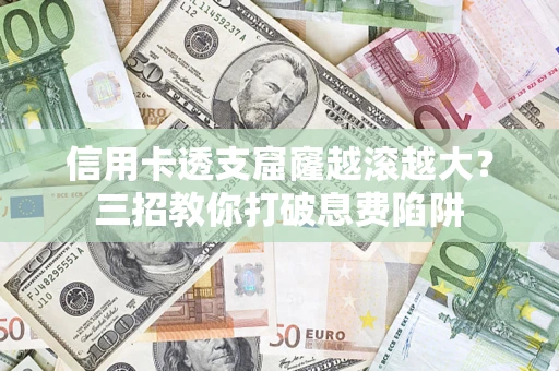 北京信用卡透支窟窿越滚越大？三招教你打破息费陷阱