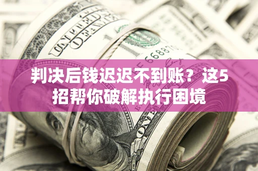 北京判决后钱迟迟不到账？这5招帮你破解执行困境