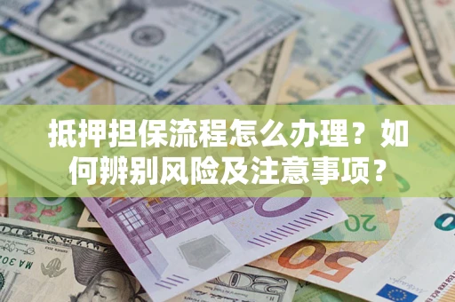 北京抵押担保流程怎么办理？如何辨别风险及注意事项？