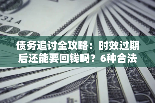 北京债务追讨全攻略：时效过期后还能要回钱吗？6种合法手段助你维权