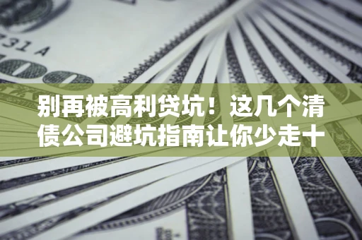 北京别再被高利贷坑！这几个清债公司避坑指南让你少走十年弯路