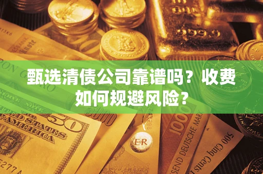 北京甄选清债公司靠谱吗？收费如何规避风险？