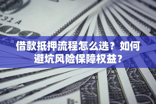北京借款抵押流程怎么选？如何避坑风险保障权益？