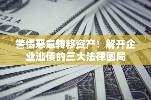 北京警惕恶意转移资产！解开企业逃债的三大法律困局