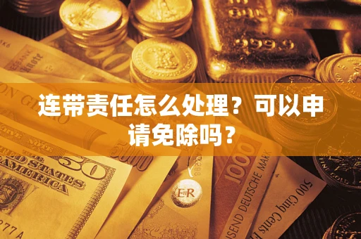 北京连带责任怎么处理？可以申请免除吗？